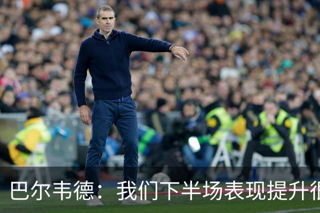 巴尔韦德：我们下半场表现提升很多，展现了球队的风格